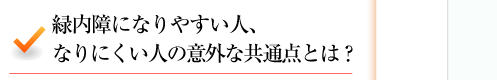 緑内障になりやすい人、なりにくい人の意外な共通点とは？