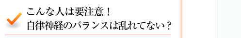 こんな人は要注意！　自律神経のバランスは乱れてない？ 