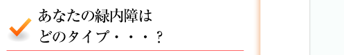 あなたの緑内障はどのタイプ・・・？