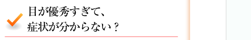 目が優秀すぎて、症状が分からない？ 