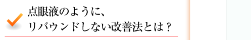 点眼液のように、リバウンドしない改善法とは？ 
