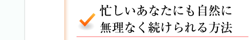 忙しいあなたにも自然に無理なく続けられる方法 