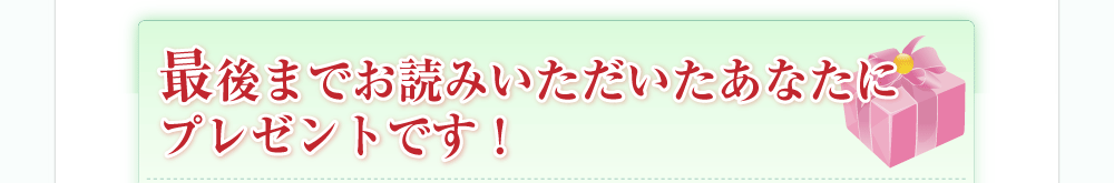最後までお読みいただいたあなたにプレゼントです！
