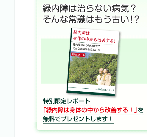 緑内障は治らない病気？そんな常識はもう古い！？特別限定レポート「緑内障は身体の中から改善する！」を無料でプレゼントします！